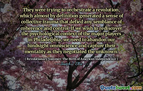 他们正试图策划一场革命，从定义上讲，这几乎产生了一种集体创伤感，违反了连贯和控制的任何外观。如果我们希望重新发现费城主要参与者的心理环境，那么我们需要放弃事后的全能知识，并在谈判未知的情况下捕捉他们的心态。