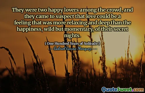 They were two happy lovers among the crowd, and they came to suspect that love could be a feeling that was more relaxing and deep than the happiness, wild but momentary, of their secret nights.