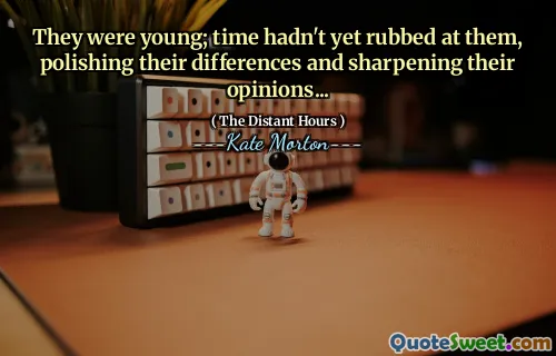 They were young; time hadn't yet rubbed at them, polishing their differences and sharpening their opinions...