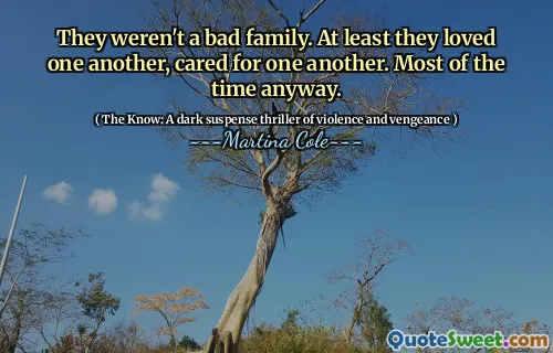 Nu erau o familie proastă. Cel puțin s -au iubit unii pe alții, s -au îngrijit unul de celălalt. De cele mai multe ori oricum.