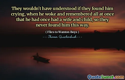 They wouldn't have understood if they found him crying, when he woke and remembered all at once that he had once had a wife and child, so they never found him this way.