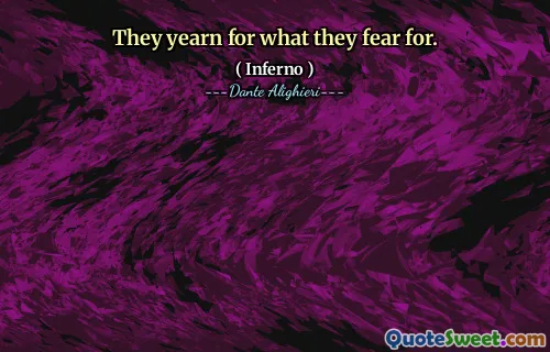 They yearn for what they fear for.