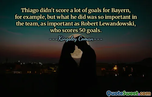 Thiago didn't score a lot of goals for Bayern, for example, but what he did was so important in the team, as important as Robert Lewandowski, who scores 50 goals.