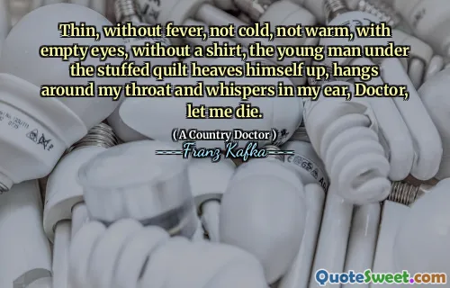 Thin, without fever, not cold, not warm, with empty eyes, without a shirt, the young man under the stuffed quilt heaves himself up, hangs around my throat and whispers in my ear, Doctor, let me die.