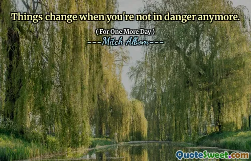 Things change when you're not in danger anymore.