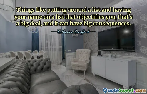 Things like putting around a list and having your name on a list that objectifies you, that's a big deal, and it can have big consequences.