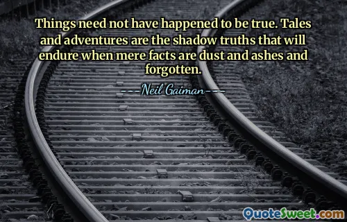Things need not have happened to be true. Tales and adventures are the shadow truths that will endure when mere facts are dust and ashes and forgotten.