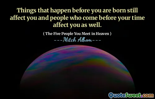 Věci, které se dějí před vaším narozením, vás stále ovlivňují a ovlivňují vás také lidé, kteří přijdou před vaším časem.