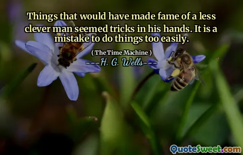 Things that would have made fame of a less clever man seemed tricks in his hands. It is a mistake to do things too easily.