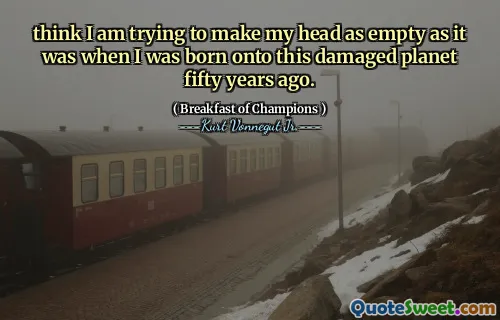 أعتقد أنني أحاول أن أجعل رأسي فارغًا كما كان عندما ولدت على هذا الكوكب التالف منذ خمسين عامًا.