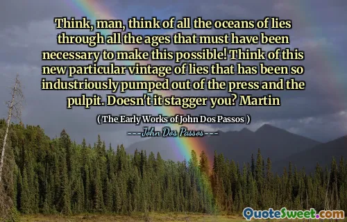 Think, man, think of all the oceans of lies through all the ages that must have been necessary to make this possible! Think of this new particular vintage of lies that has been so industriously pumped out of the press and the pulpit. Doesn't it stagger you? Martin