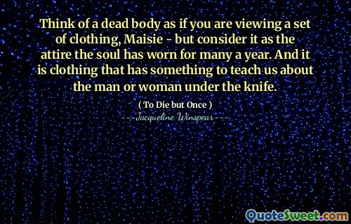 فكر في جثة ميتة كما لو كنت تشاهد مجموعة من الملابس ، Maisie - لكن تعتبرها هي الملابس التي ارتدتها الروح لعدة عام. وهي ملابس لها شيء لتعلمنا عن الرجل أو المرأة تحت السكين.