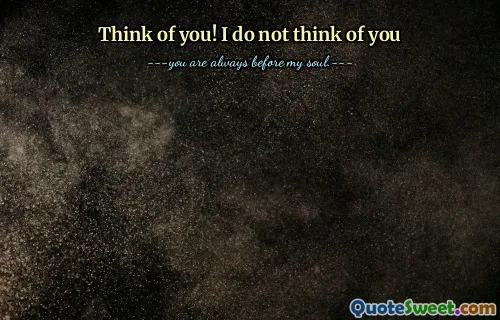 Think of you! I do not think of you