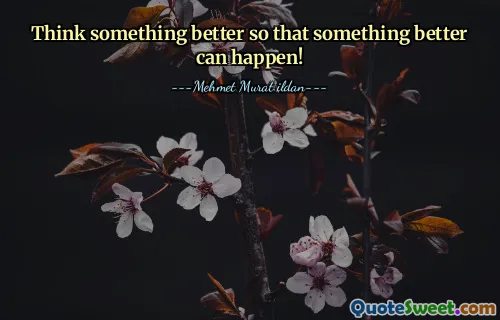 Think something better so that something better can happen!