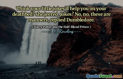 Think your little jokes'll help you on your deathbed? she jeered. Jokes? No, no, these are manners, replied Dumbledore.