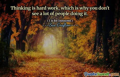Thinking is hard work, which is why you don't see a lot of people doing it.