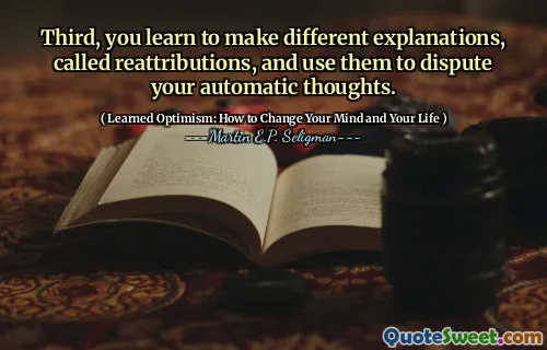 Third, you learn to make different explanations, called reattributions, and use them to dispute your automatic thoughts.