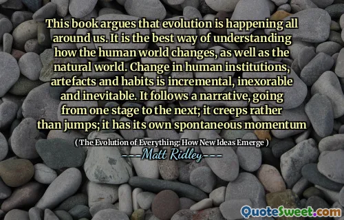This book argues that evolution is happening all around us. It is the best way of understanding how the human world changes, as well as the natural world. Change in human institutions, artefacts and habits is incremental, inexorable and inevitable. It follows a narrative, going from one stage to the next; it creeps rather than jumps; it has its own spontaneous momentum