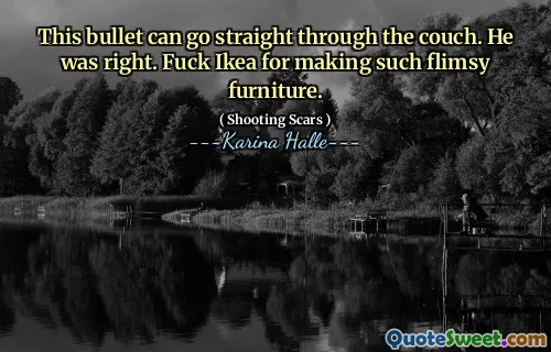 This bullet can go straight through the couch. He was right. Fuck Ikea for making such flimsy furniture.