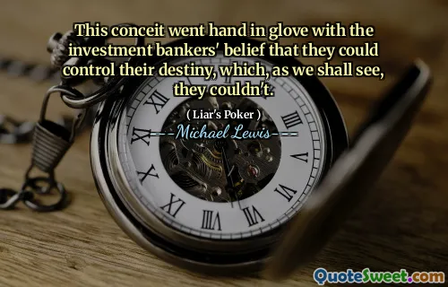 This conceit went hand in glove with the investment bankers' belief that they could control their destiny, which, as we shall see, they couldn't.