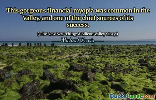 This gorgeous financial myopia was common in the Valley, and one of the chief sources of its success.