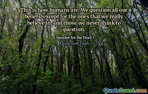 This is how humans are: We question all our beliefs, except for the ones that we really believe in, and those we never think to question.