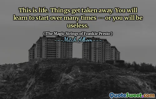 This is life. Things get taken away. You will learn to start over many times -- or you will be useless.