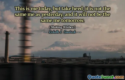 This is me today, but take heed; it is not the same me as yesterday, and it will not be the same me tomorrow.