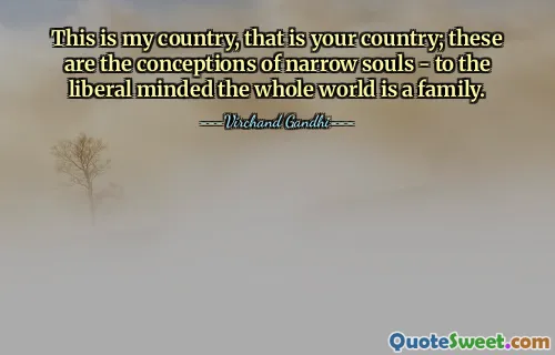 This is my country, that is your country; these are the conceptions of narrow souls - to the liberal minded the whole world is a family.