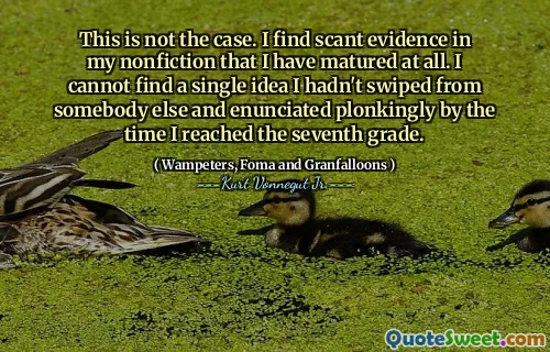 Ce n'est pas le cas. Je trouve de rares preuves dans ma non-fiction que j'ai mûri du tout. Je ne trouve pas une seule idée que je n'avais pas glissée de quelqu'un d'autre et énoncé de manière plongente au moment où j'ai atteint la septième année.