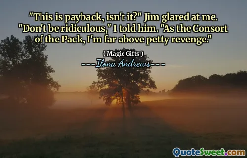 "This is payback, isn't it?" Jim glared at me. "Don't be ridiculous," I told him. "As the Consort of the Pack, I'm far above petty revenge."