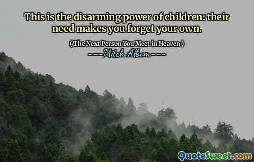 This is the disarming power of children: their need makes you forget your own.