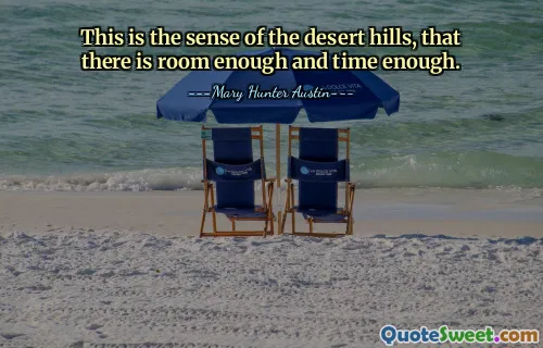 This is the sense of the desert hills, that there is room enough and time enough.