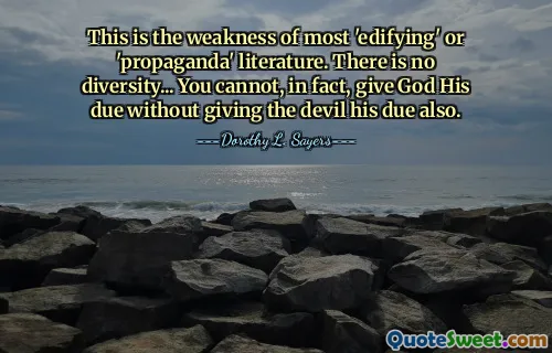 This is the weakness of most 'edifying' or 'propaganda' literature. There is no diversity... You cannot, in fact, give God His due without giving the devil his due also.