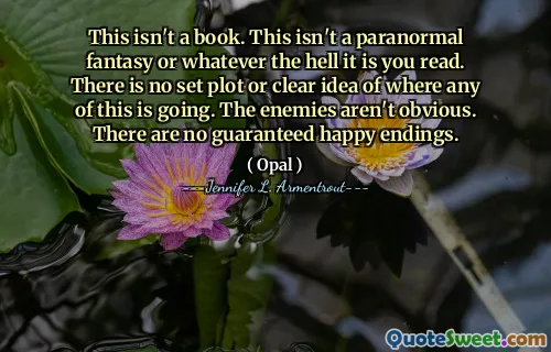 This isn't a book. This isn't a paranormal fantasy or whatever the hell it is you read. There is no set plot or clear idea of where any of this is going. The enemies aren't obvious. There are no guaranteed happy endings.