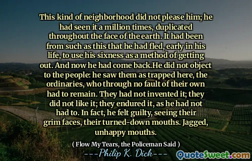 هذا النوع من الحي لم يرضه ؛ لقد رأى ذلك مليون مرة ، مكررة في جميع أنحاء وجه الأرض. لقد كان من مثل هذا هو الذي فره ، في وقت مبكر من حياته ، لاستخدام سادسه كوسيلة للخروج. والآن عاد. لم يعترض على الناس: لقد رآهم على أنهم محاصرون هنا ، والمراسيم ، الذين لم يبقوا من خلال أي خطأ من تلقاء نفسها. لم يخترعوا ذلك. لم يعجبهم ذلك. لقد عانوا من ذلك ، لأنه لم يكن عليه. في الواقع ، شعر بالذنب ، ورؤية وجوههم القاتمة ، وأفواههم التي تنقلها. خشنة ، أفواه غير سعيدة.