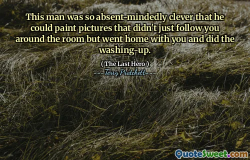 This man was so absent-mindedly clever that he could paint pictures that didn't just follow you around the room but went home with you and did the washing-up.