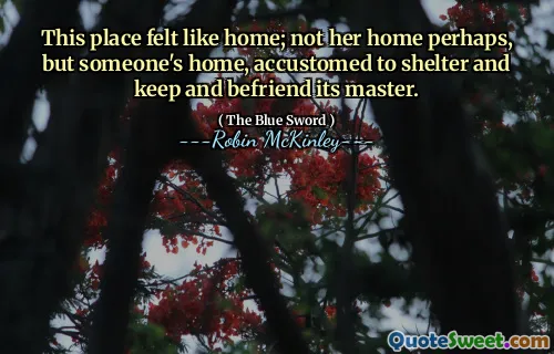 This place felt like home; not her home perhaps, but someone's home, accustomed to shelter and keep and befriend its master.