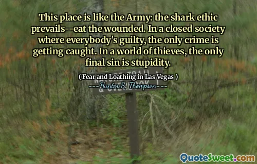 This place is like the Army: the shark ethic prevails--eat the wounded. In a closed society where everybody's guilty, the only crime is getting caught. In a world of thieves, the only final sin is stupidity.
