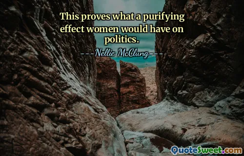This proves what a purifying effect women would have on politics.