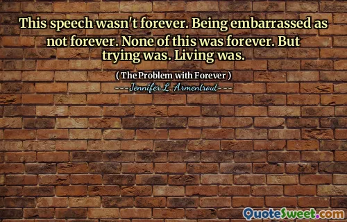 This speech wasn't forever. Being embarrassed as not forever. None of this was forever. But trying was. Living was.