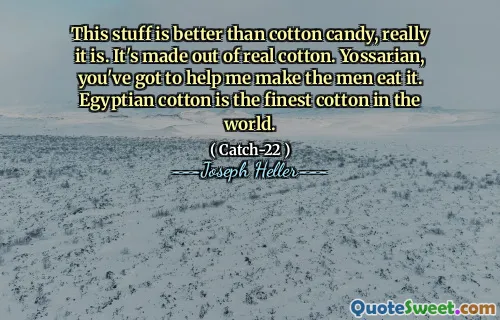 Этот материал лучше, чем вата, на самом деле. Это сделано из настоящего хлопка. Йоссариан, ты должен помочь мне заставить мужчин съесть это. Египетский хлопок - лучший хлопок в мире.