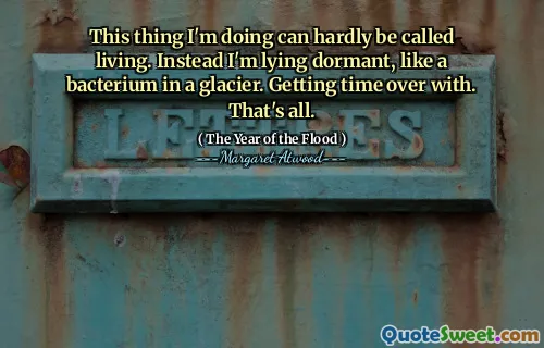 This thing I'm doing can hardly be called living. Instead I'm lying dormant, like a bacterium in a glacier. Getting time over with. That's all.