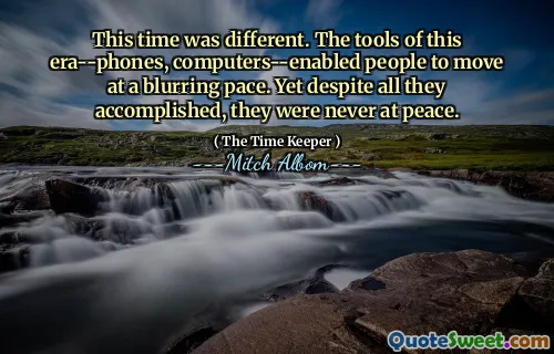 Kali ini berbeda. Alat-alat era ini-Phone, komputer-mendukung orang untuk bergerak dengan kecepatan yang kabur. Namun terlepas dari semua yang mereka capai, mereka tidak pernah damai.