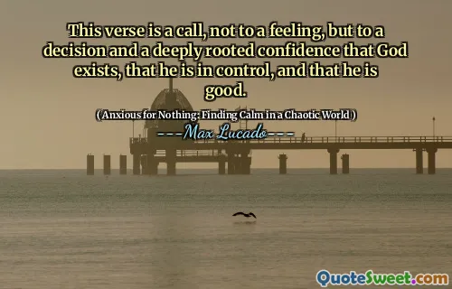 This verse is a call, not to a feeling, but to a decision and a deeply rooted confidence that God exists, that he is in control, and that he is good.