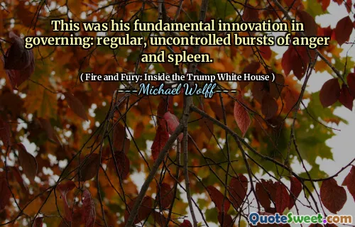This was his fundamental innovation in governing: regular, uncontrolled bursts of anger and spleen.