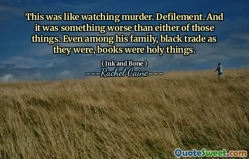 This was like watching murder. Defilement. And it was something worse than either of those things. Even among his family, black trade as they were, books were holy things.