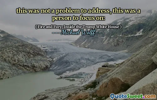 this was not a problem to address, this was a person to focus on: