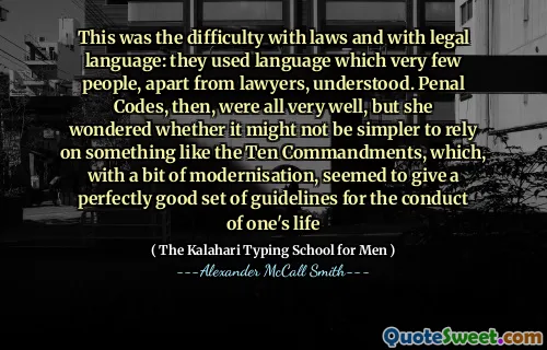 This was the difficulty with laws and with legal language: they used language which very few people, apart from lawyers, understood. Penal Codes, then, were all very well, but she wondered whether it might not be simpler to rely on something like the Ten Commandments, which, with a bit of modernisation, seemed to give a perfectly good set of guidelines for the conduct of one's life