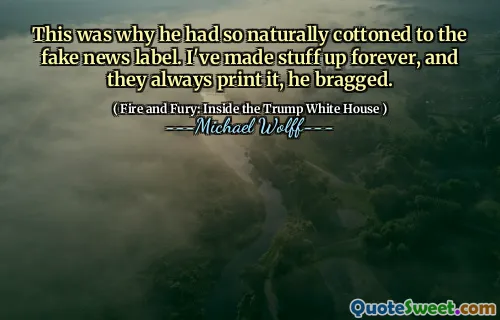 This was why he had so naturally cottoned to the fake news label. I've made stuff up forever, and they always print it, he bragged.